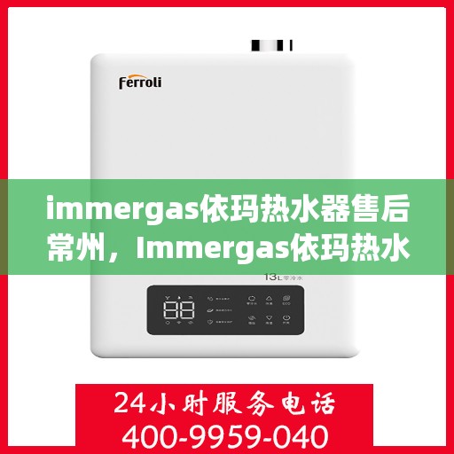 immergas依玛热水器售后常州，Immergas依玛热水器常州售后服务中心，专业维修与贴心服务