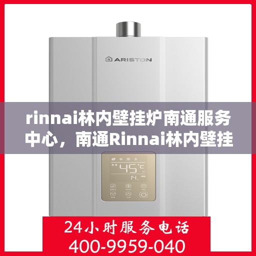 rinnai林内壁挂炉南通服务中心，南通Rinnai林内壁挂炉专业服务中心