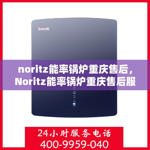 noritz能率锅炉重庆售后，Noritz能率锅炉重庆售后服务中心，专业维修与保养一站式解决方案