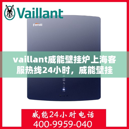 vaillant威能壁挂炉上海客服热线24小时，威能壁挂炉上海全天候客服热线，贴心服务随时在线