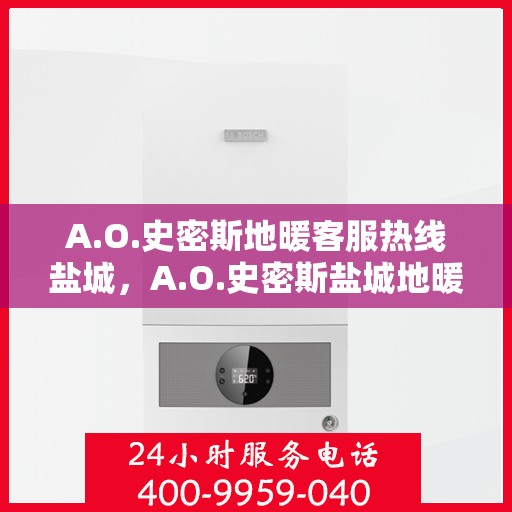 A.O.史密斯地暖客服热线盐城，A.O.史密斯盐城地暖客服热线，专业解答您的疑问与需求