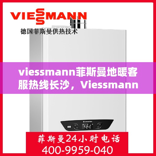 viessmann菲斯曼地暖客服热线长沙，Viessmann菲斯曼地暖长沙客服热线全攻略