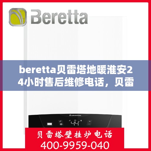 beretta贝雷塔地暖淮安24小时售后维修电话，贝雷塔地暖淮安全天候售后维修服务热线