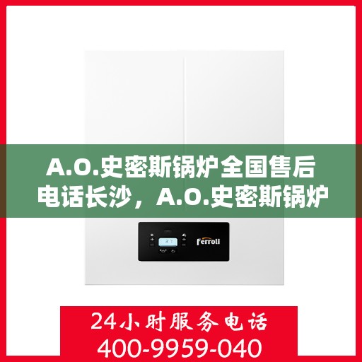 A.O.史密斯锅炉全国售后电话长沙，A.O.史密斯锅炉全国售后电话在长沙的服务与支持