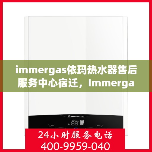 immergas依玛热水器售后服务中心宿迁，Immergas依玛热水器宿迁售后服务中心，专业维修与贴心服务