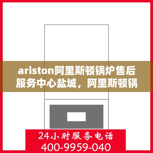 ariston阿里斯顿锅炉售后服务中心盐城，阿里斯顿锅炉盐城售后服务中心，专业维修与优质服务