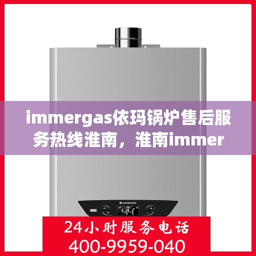immergas依玛锅炉售后服务热线淮南，淮南immergas依玛锅炉售后服务热线详解