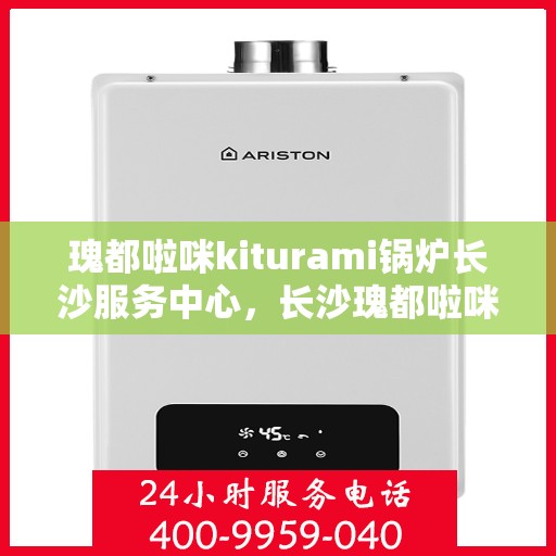 瑰都啦咪kiturami锅炉长沙服务中心，长沙瑰都啦咪Kiturami锅炉专业服务中心