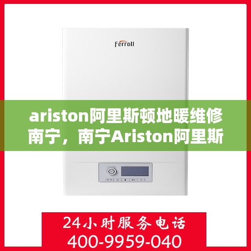 ariston阿里斯顿地暖维修南宁，南宁Ariston阿里斯顿地暖维修专业服务