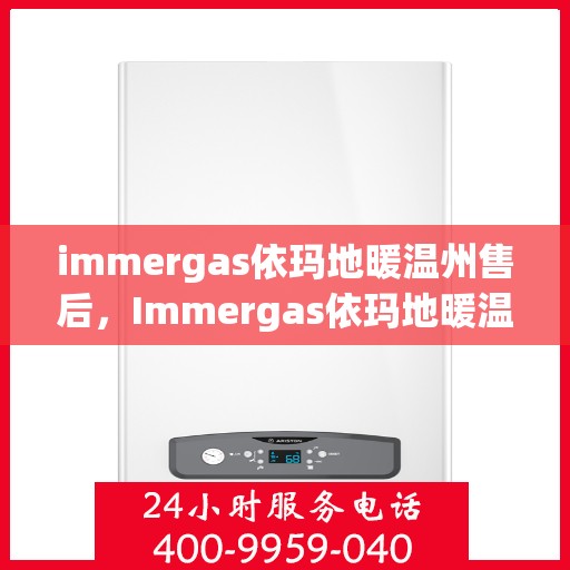 immergas依玛地暖温州售后，Immergas依玛地暖温州售后服务中心，专业维修与贴心服务
