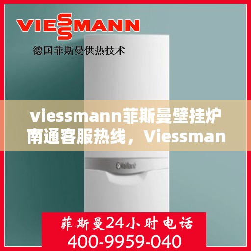 viessmann菲斯曼壁挂炉南通客服热线，Viessmann菲斯曼壁挂炉南通客服中心，专业热线，温暖您的生活
