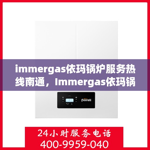 immergas依玛锅炉服务热线南通，Immergas依玛锅炉南通服务热线，专业解决您的供暖问题