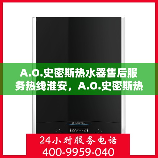A.O.史密斯热水器售后服务热线淮安，A.O.史密斯热水器淮安售后服务热线详解