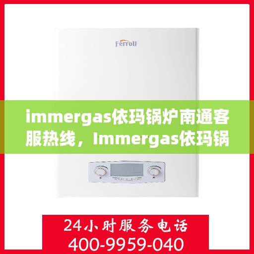 immergas依玛锅炉南通客服热线，Immergas依玛锅炉南通客服热线，专业解答，贴心服务