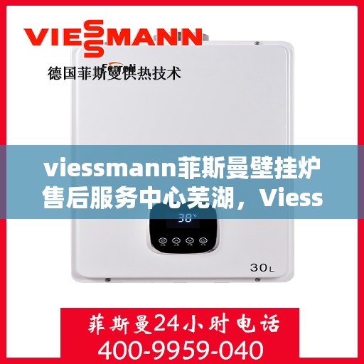 viessmann菲斯曼壁挂炉售后服务中心芜湖，Viessmann菲斯曼壁挂炉售后服务中心落户芜湖，专业维修保障温暖家居