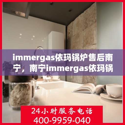 immergas依玛锅炉售后南宁，南宁immergas依玛锅炉售后维修与保养服务指南