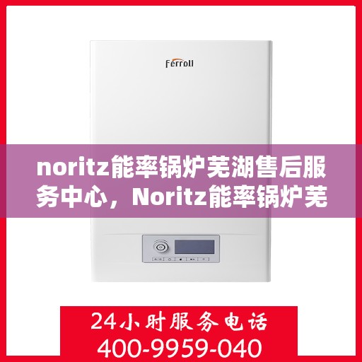 noritz能率锅炉芜湖售后服务中心，Noritz能率锅炉芜湖售后服务中心，专业维修，贴心服务