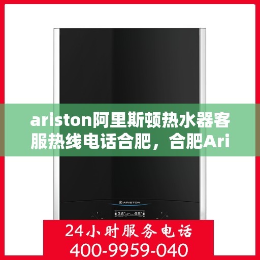 ariston阿里斯顿热水器客服热线电话合肥，合肥Ariston阿里斯顿热水器客服热线电话及售后服务指南