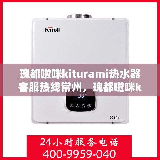 瑰都啦咪kiturami热水器客服热线常州，瑰都啦咪kiturami热水器常州客服热线详解