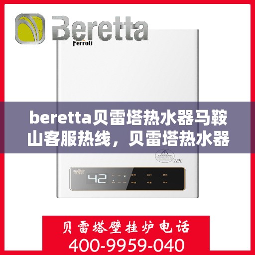 beretta贝雷塔热水器马鞍山客服热线，贝雷塔热水器马鞍山客服热线，专业解答您的疑问，温暖您的生活
