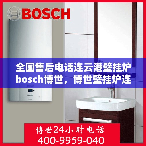 全国售后电话连云港壁挂炉bosch博世，博世壁挂炉连云港售后全国服务热线，专业解决您的壁挂炉问题