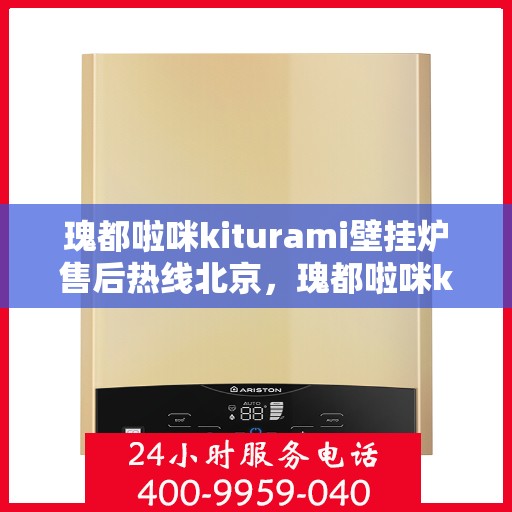 瑰都啦咪kiturami壁挂炉售后热线北京，瑰都啦咪kiturami壁挂炉北京售后热线及服务一览