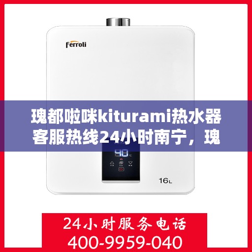 瑰都啦咪kiturami热水器客服热线24小时南宁，瑰都啦咪kiturami热水器南宁24小时客服热线全面服务