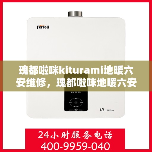 瑰都啦咪kiturami地暖六安维修，瑰都啦咪地暖六安专业维修服务