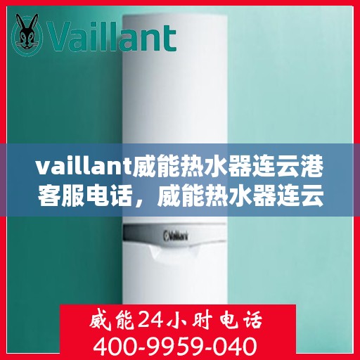 vaillant威能热水器连云港客服电话，威能热水器连云港客服热线——您的专业咨询与支持团队