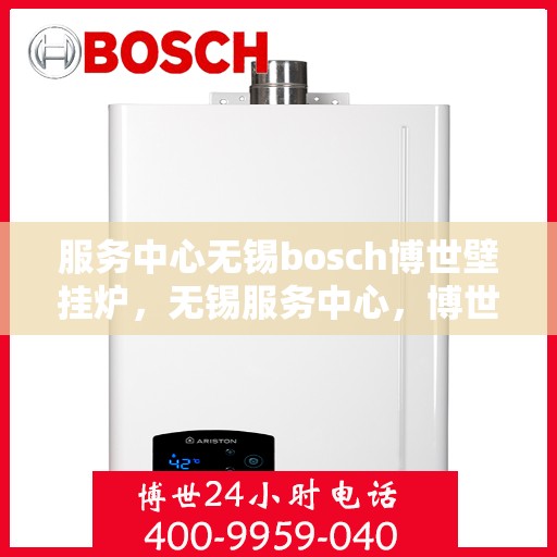 服务中心无锡bosch博世壁挂炉，无锡服务中心，博世壁挂炉专业维修与安装体验
