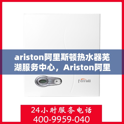 ariston阿里斯顿热水器芜湖服务中心，Ariston阿里斯顿热水器芜湖专业服务中心