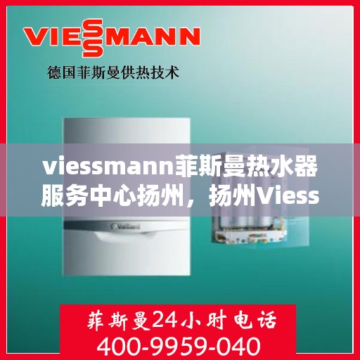 viessmann菲斯曼热水器服务中心扬州，扬州Viessmann菲斯曼热水器专业服务中心