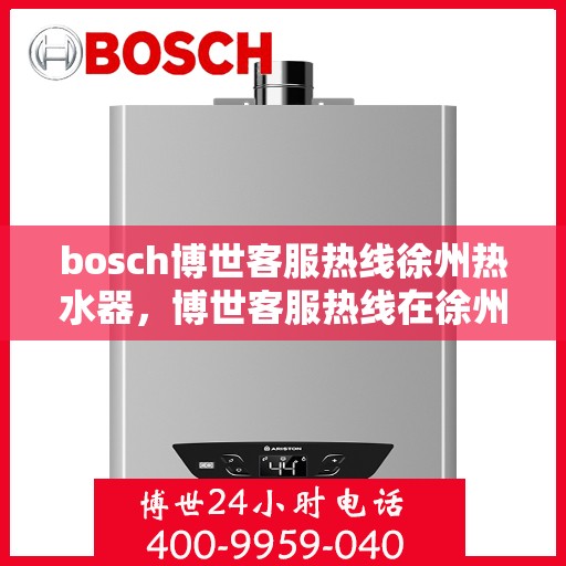 bosch博世客服热线徐州热水器，博世客服热线在徐州，专业解答热水器问题，贴心服务每一天
