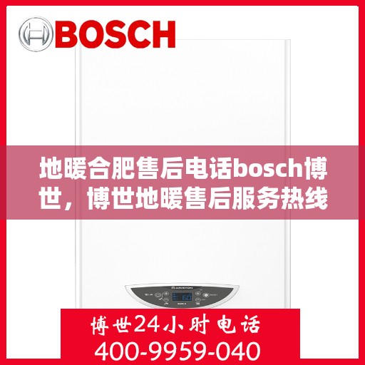 地暖合肥售后电话bosch博世，博世地暖售后服务热线及联系方式详解