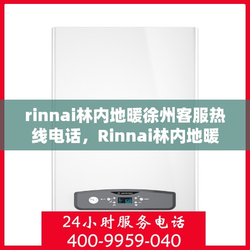 rinnai林内地暖徐州客服热线电话，Rinnai林内地暖徐州客服热线全攻略，专业解答，温暖您的生活
