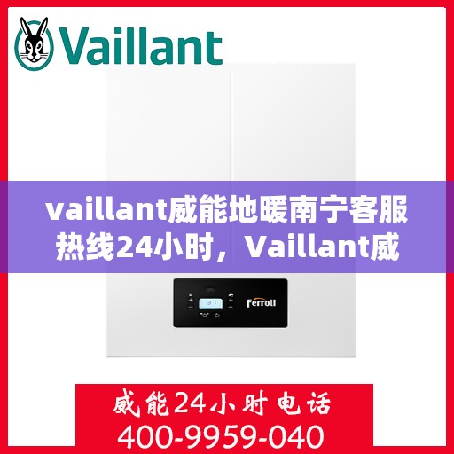 vaillant威能地暖南宁客服热线24小时，Vaillant威能地暖南宁全天候客服热线，贴心温暖您的生活