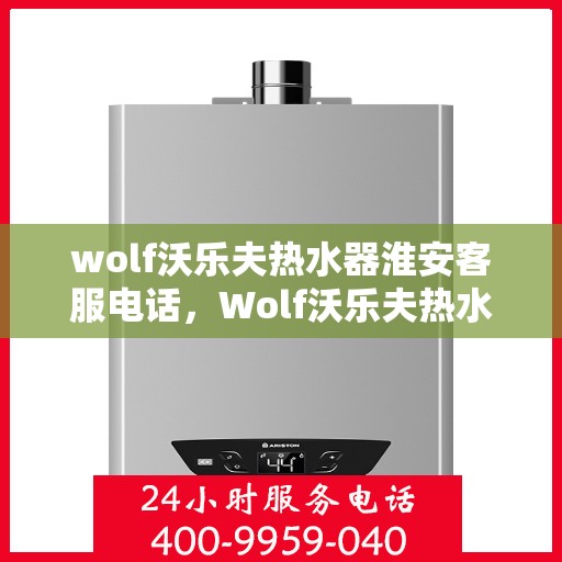 wolf沃乐夫热水器淮安客服电话，Wolf沃乐夫热水器淮安客服热线及售后服务指南