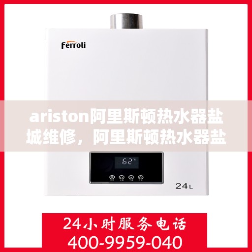 ariston阿里斯顿热水器盐城维修，阿里斯顿热水器盐城维修服务解析