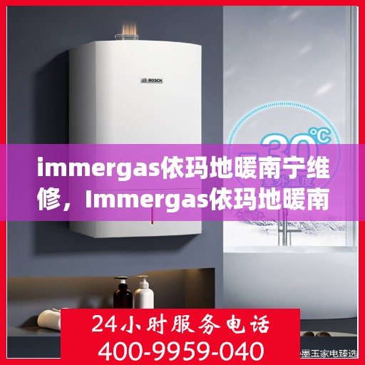 immergas依玛地暖南宁维修，Immergas依玛地暖南宁专业维修服务
