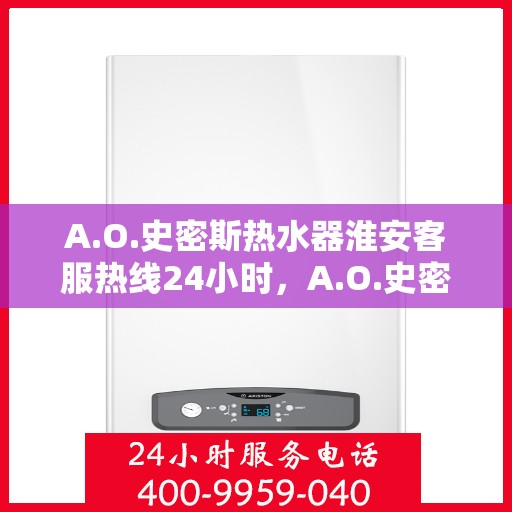 A.O.史密斯热水器淮安客服热线24小时，A.O.史密斯热水器淮安客服热线全天候服务，温暖连接不间断