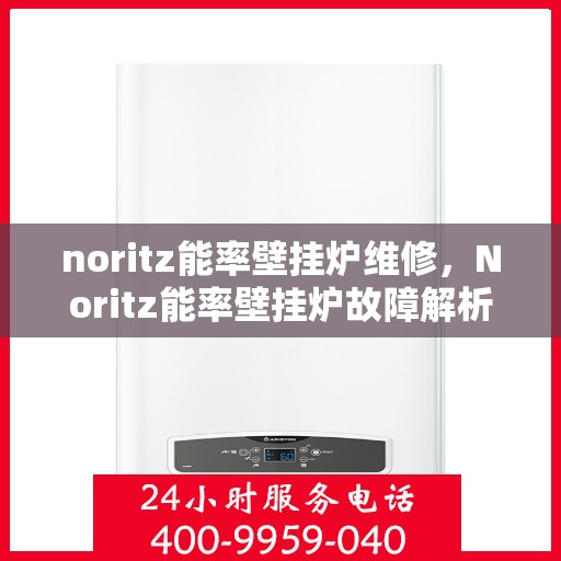 noritz能率壁挂炉维修，Noritz能率壁挂炉故障解析与快速维修指南