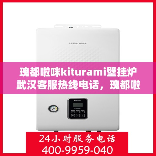 瑰都啦咪kiturami壁挂炉武汉客服热线电话，瑰都啦咪kiturami壁挂炉武汉客服热线电话全解析