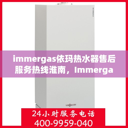 immergas依玛热水器售后服务热线淮南，Immergas依玛热水器淮南售后服务热线详解