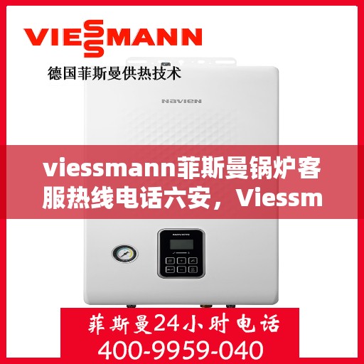 viessmann菲斯曼锅炉客服热线电话六安，Viessmann菲斯曼锅炉六安客服热线电话及售后服务解析