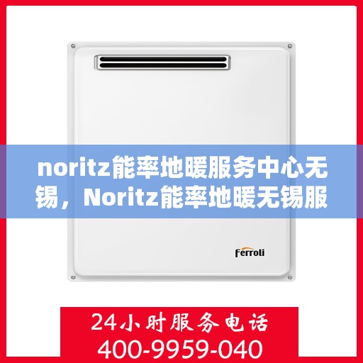 noritz能率地暖服务中心无锡，Noritz能率地暖无锡服务中心，专业品质，温暖您的生活