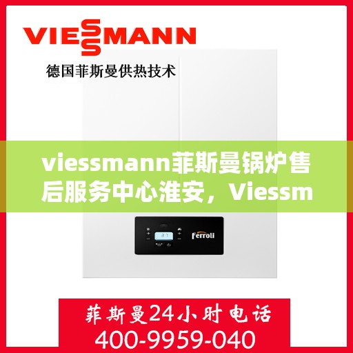 viessmann菲斯曼锅炉售后服务中心淮安，Viessmann菲斯曼锅炉淮安售后服务中心，专业维修与全方位服务