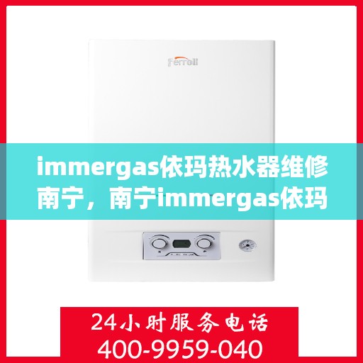 immergas依玛热水器维修南宁，南宁immergas依玛热水器维修专业服务
