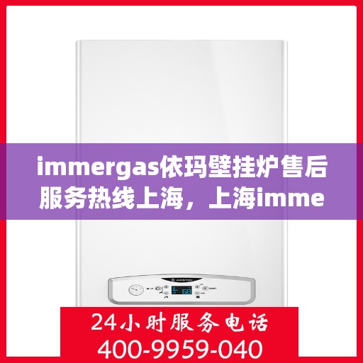 immergas依玛壁挂炉售后服务热线上海，上海immergas依玛壁挂炉售后服务热线专线