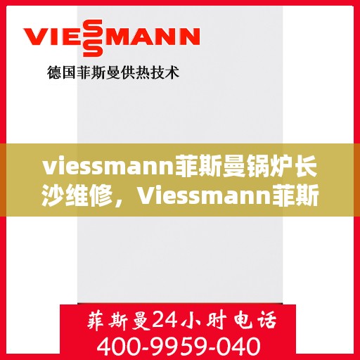 viessmann菲斯曼锅炉长沙维修，Viessmann菲斯曼锅炉长沙专业维修服务指南