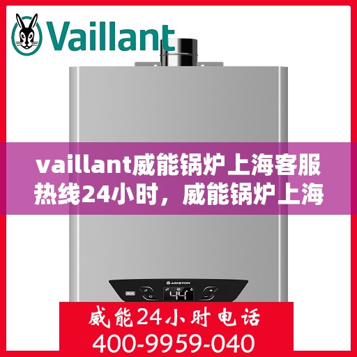 vaillant威能锅炉上海客服热线24小时，威能锅炉上海全天候客服热线，贴心服务随时在线